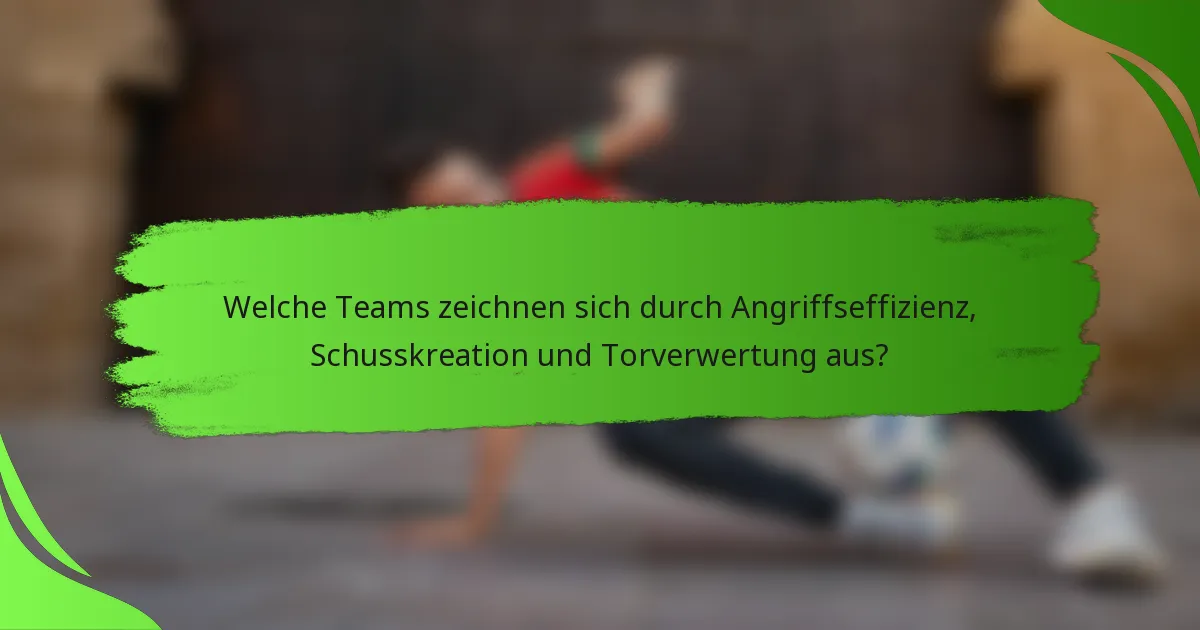 Welche Teams zeichnen sich durch Angriffseffizienz, Schusskreation und Torverwertung aus?